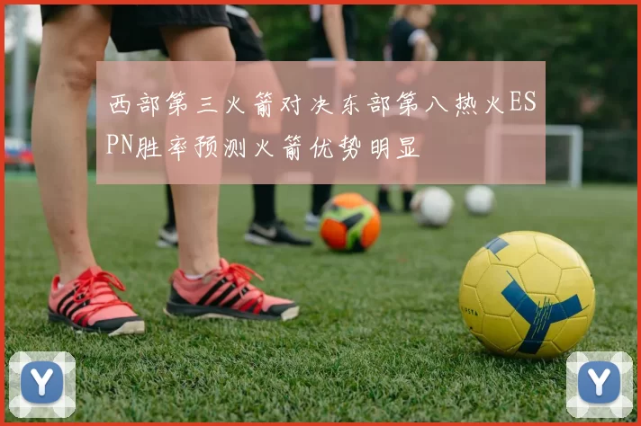 西部第三火箭对决东部第八热火ESPN胜率预测火箭优势明显