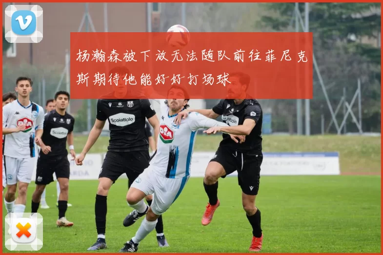 杨瀚森被下放无法随队前往菲尼克斯期待他能好好打场球