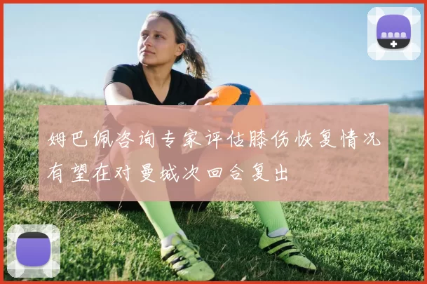 姆巴佩咨询专家评估膝伤恢复情况有望在对曼城次回合复出