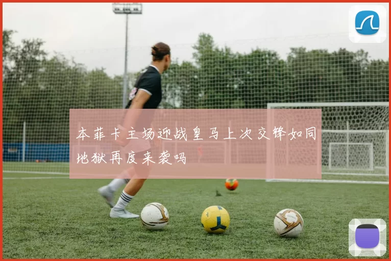 本菲卡主场迎战皇马上次交锋如同地狱再度来袭吗