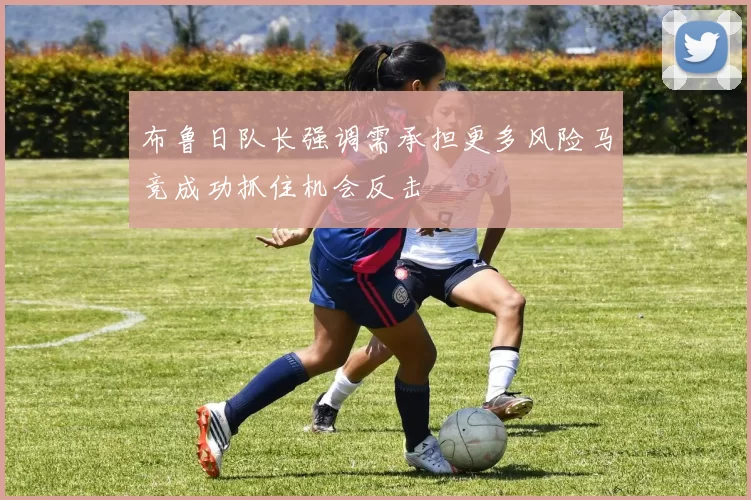 布鲁日队长强调需承担更多风险马竞成功抓住机会反击