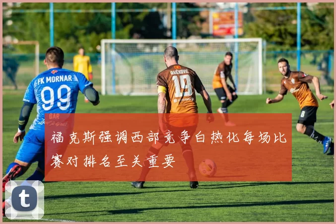 福克斯强调西部竞争白热化每场比赛对排名至关重要