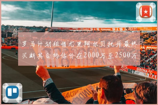 罗马计划租借尤里阿尔贝托并最终买断其合约估价在2000万至2500万欧元之间