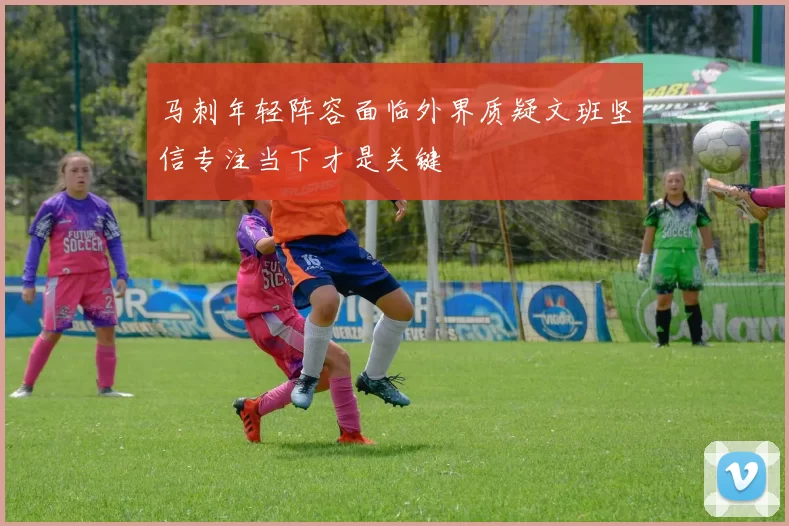 马刺年轻阵容面临外界质疑文班坚信专注当下才是关键