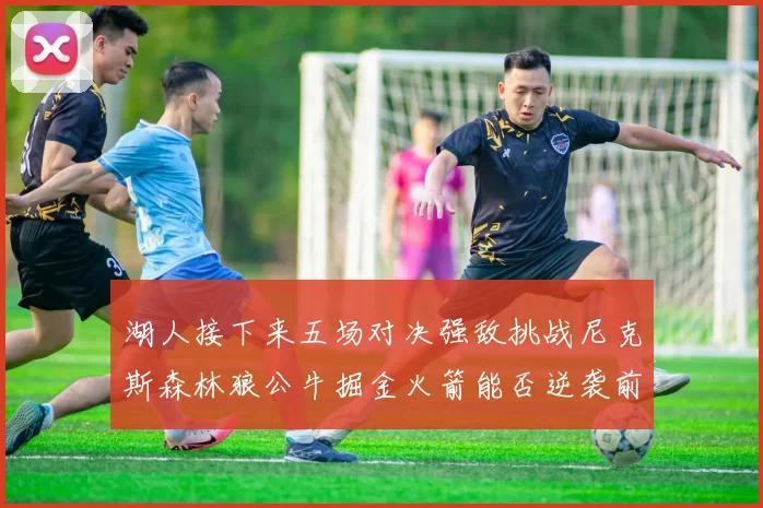 湖人接下来五场对决强敌挑战尼克斯森林狼公牛掘金火箭能否逆袭前五