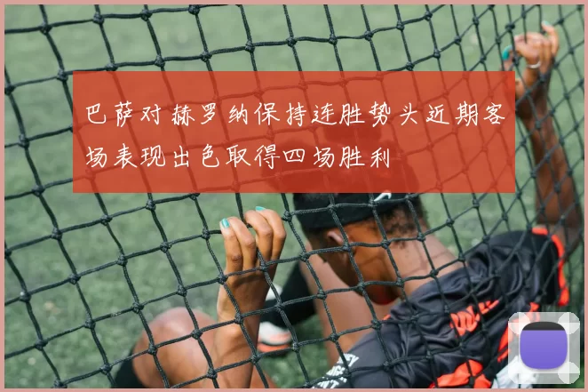 巴萨对赫罗纳保持连胜势头近期客场表现出色取得四场胜利