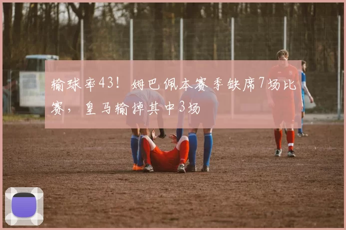 输球率43！姆巴佩本赛季缺席7场比赛，皇马输掉其中3场