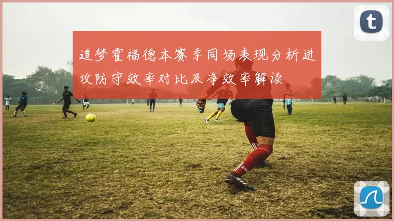 追梦霍福德本赛季同场表现分析进攻防守效率对比及净效率解读