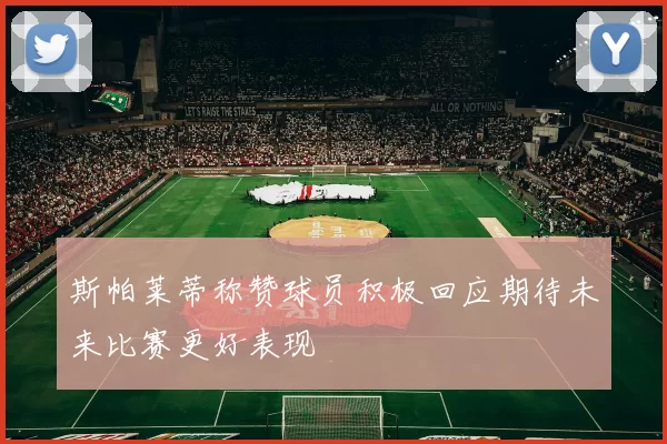 斯帕莱蒂称赞球员积极回应期待未来比赛更好表现