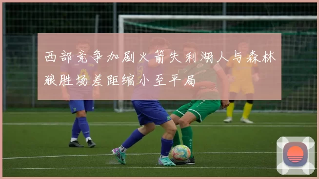 西部竞争加剧火箭失利湖人与森林狼胜场差距缩小至平局