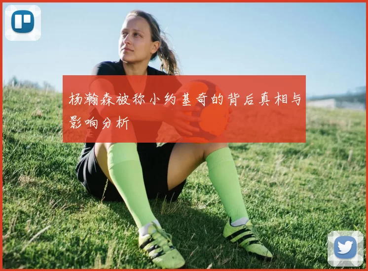 杨瀚森被称小约基奇的背后真相与影响分析
