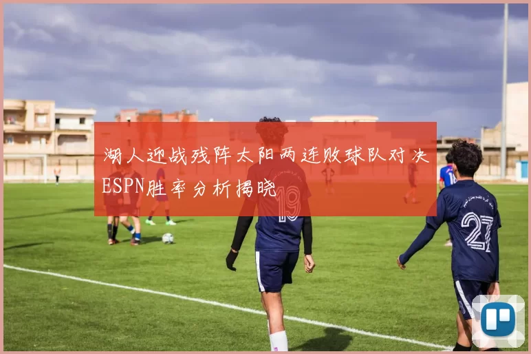 湖人迎战残阵太阳两连败球队对决ESPN胜率分析揭晓