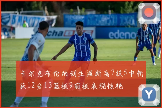 卡尔克布伦纳创生涯新高7投5中斩获12分13篮板9前板表现惊艳