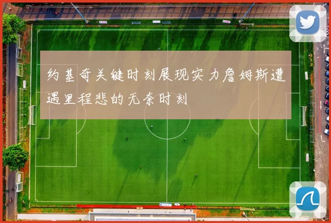 约基奇关键时刻展现实力詹姆斯遭遇里程悲的无奈时刻