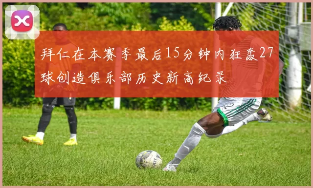 拜仁在本赛季最后15分钟内狂轰27球创造俱乐部历史新高纪录
