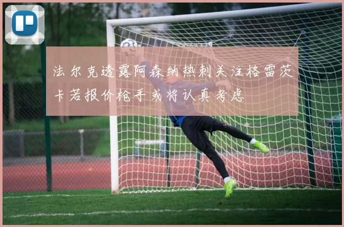 法尔克透露阿森纳热刺关注格雷茨卡若报价枪手或将认真考虑