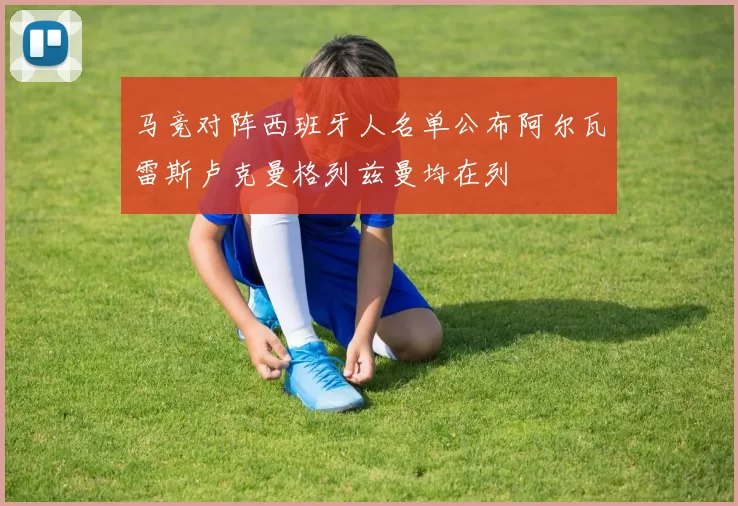 马竞对阵西班牙人名单公布阿尔瓦雷斯卢克曼格列兹曼均在列