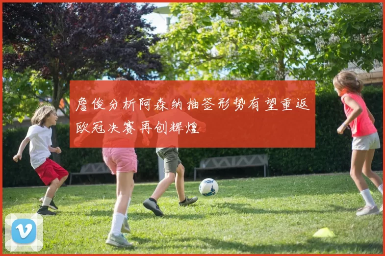 詹俊分析阿森纳抽签形势有望重返欧冠决赛再创辉煌
