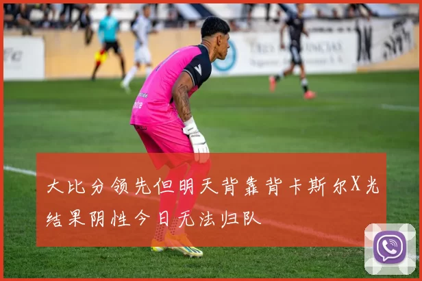 大比分领先但明天背靠背卡斯尔X光结果阴性今日无法归队