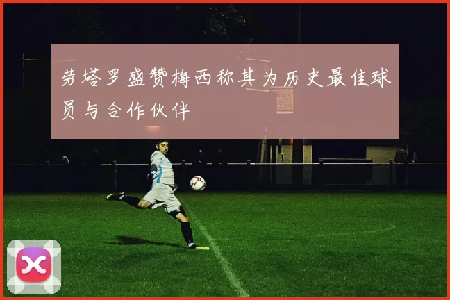 劳塔罗盛赞梅西称其为历史最佳球员与合作伙伴