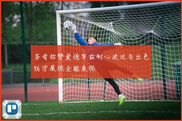 芬奇称赞爱德华兹耐心进攻与出色防守展现全能表现