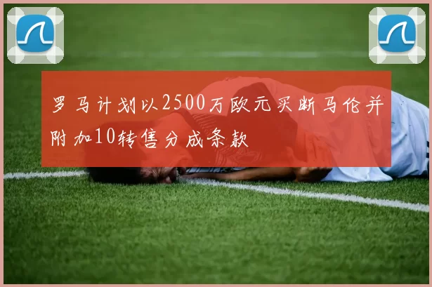 罗马计划以2500万欧元买断马伦并附加10转售分成条款