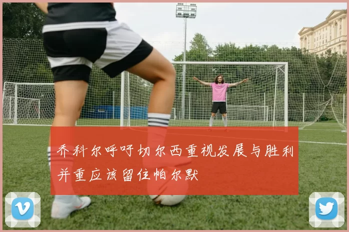 乔科尔呼吁切尔西重视发展与胜利并重应该留住帕尔默