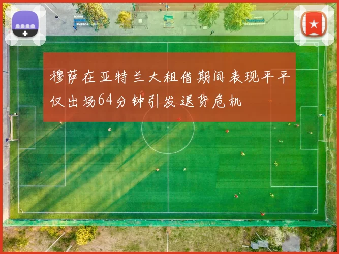 穆萨在亚特兰大租借期间表现平平仅出场64分钟引发退货危机