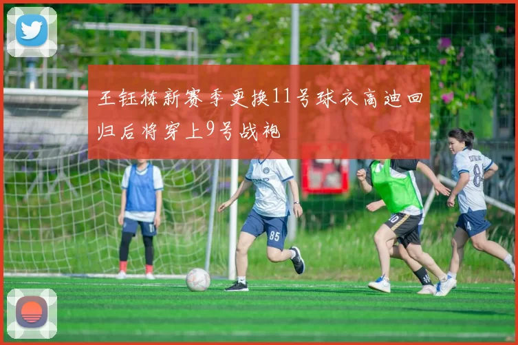 王钰栋新赛季更换11号球衣高迪回归后将穿上9号战袍