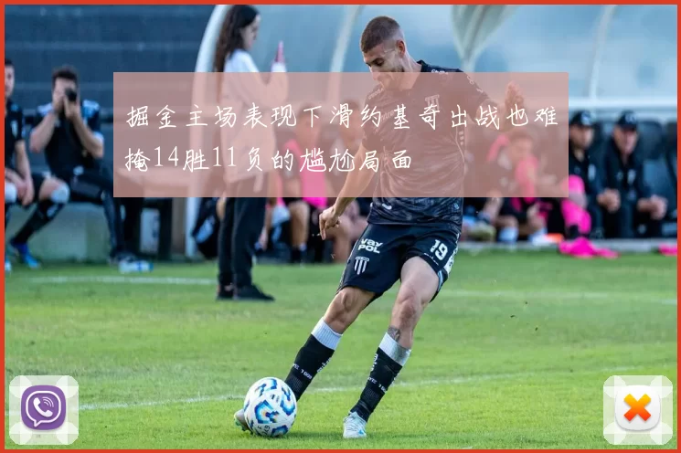 掘金主场表现下滑约基奇出战也难掩14胜11负的尴尬局面