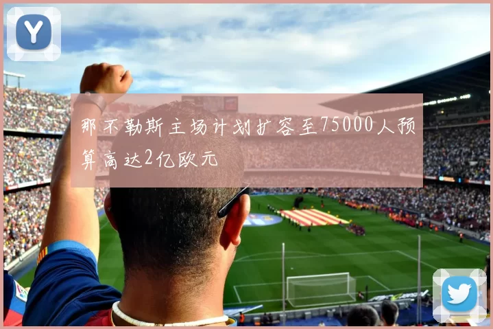 那不勒斯主场计划扩容至75000人预算高达2亿欧元