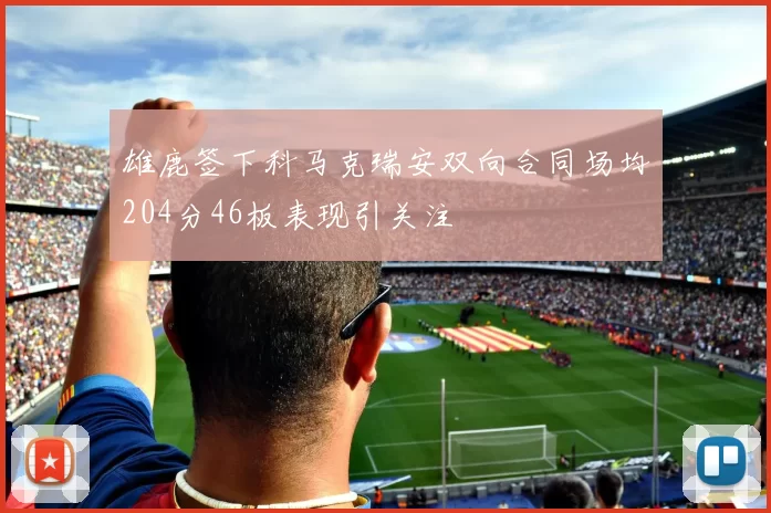 雄鹿签下科马克瑞安双向合同场均204分46板表现引关注