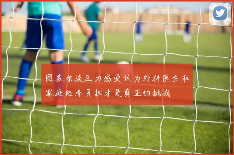 图多尔谈压力感受认为外科医生和家庭经济负担才是真正的挑战