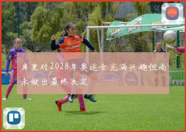 库里对2028年奥运会充满兴趣但尚未做出最终决定